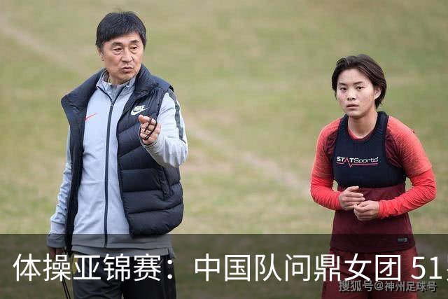 体操亚锦赛：中国队问鼎女团 51岁“丘妈”登场