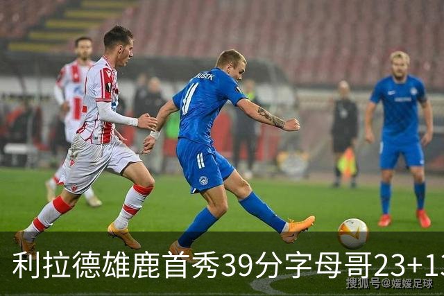 利拉德雄鹿首秀39分字母哥23+13 雄鹿险胜76人