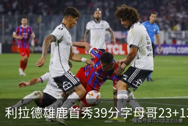 利拉德雄鹿首秀39分字母哥23+13 雄鹿险胜76人