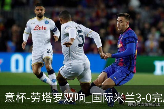 意杯-劳塔罗双响 国际米兰3-0完胜AC米兰挺进决赛