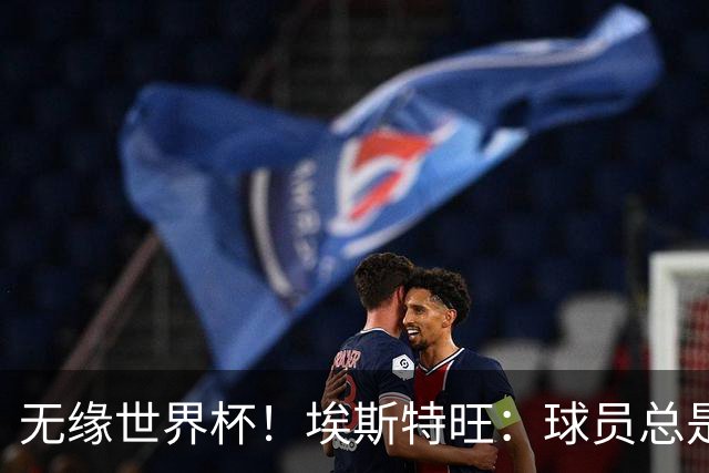 无缘世界杯！埃斯特旺：球员总是很容易受伤 未来梦想是赢世界杯