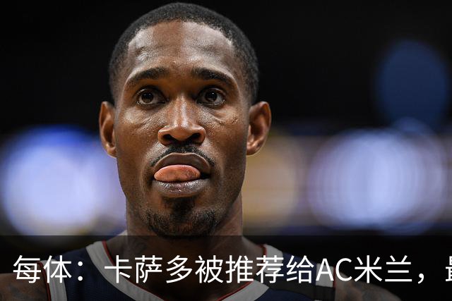 每体：卡萨多被推荐给AC米兰，最可能的方案是非强制买断性租借