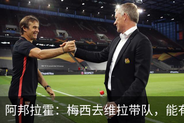阿邦拉霍：梅西去维拉带队，能有英超冠军和欧冠冠军！