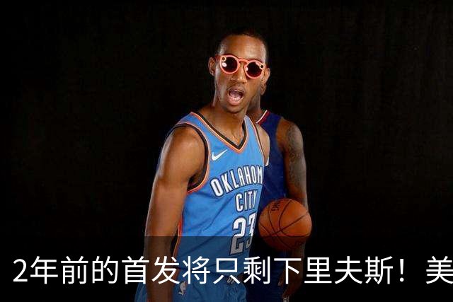 2年前的首发将只剩下里夫斯！美媒：湖人彻底推倒重建了